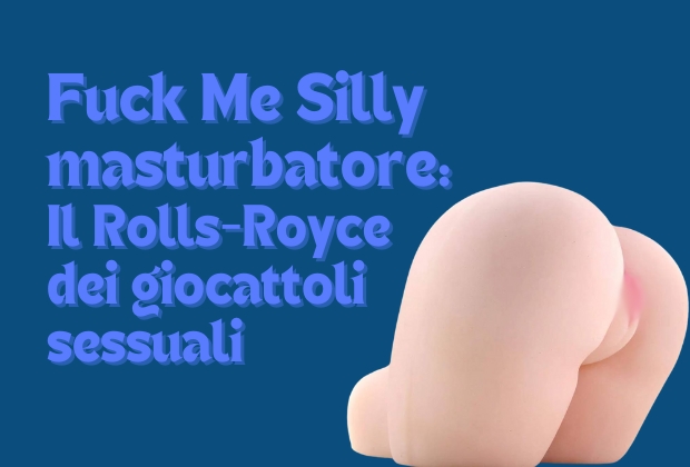 Fuck Me Silly masturbatore: Il Rolls-Royce dei sex toys